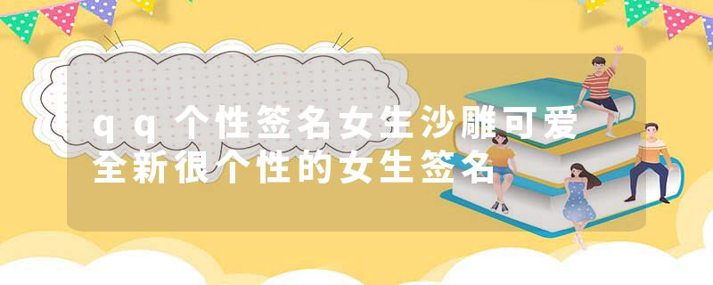 qq个性签名女生沙雕可爱 全新很个性的女生签名