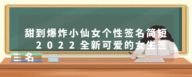 甜到爆炸小仙女个性签名简短 2022全新可爱的女生签名