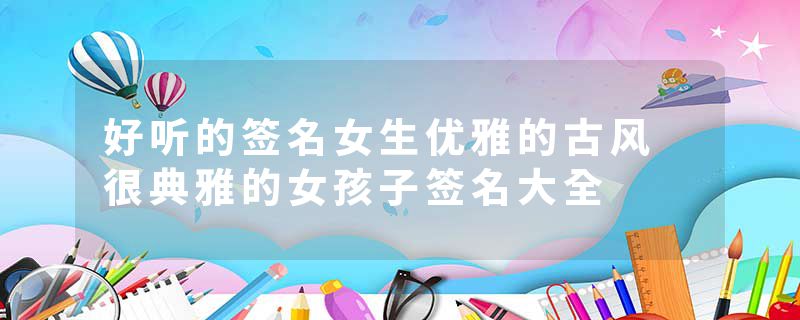 好听的签名女生优雅的古风 很典雅的女孩子签名大全