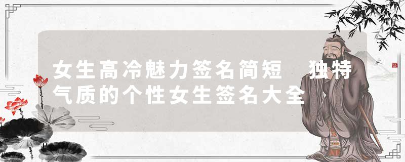 女生高冷魅力签名简短 独特气质的个性女生签名大全