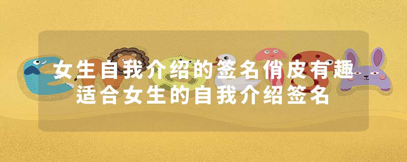 女生自我介绍的签名俏皮有趣 适合女生的自我介绍签名
