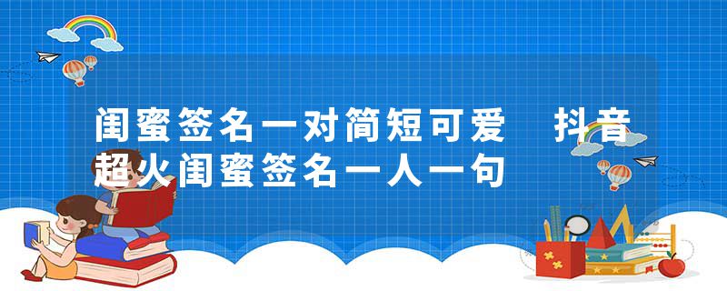 闺蜜签名一对简短可爱 抖音超火闺蜜签名一人一句