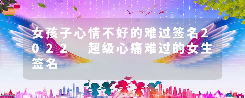 女孩子心情不好的难过签名2022 超级心痛难过的女生签名