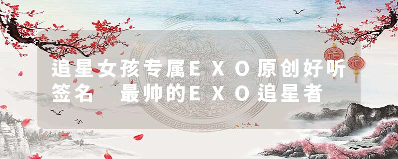 追星女孩专属EXO原创好听签名 最帅的EXO追星者