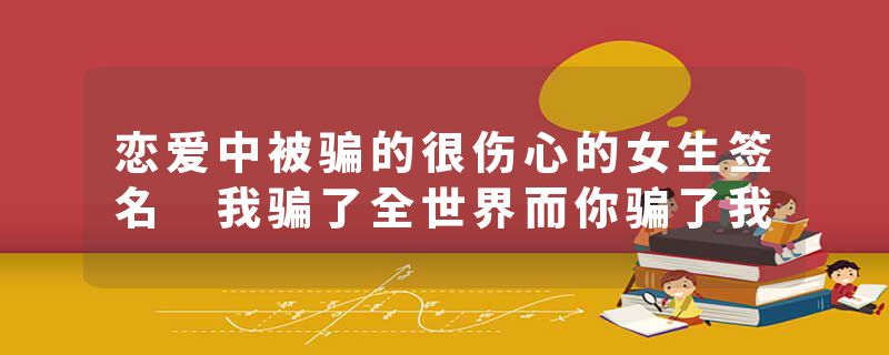 恋爱中被骗的很伤心的女生签名 我骗了全世界而你骗了我