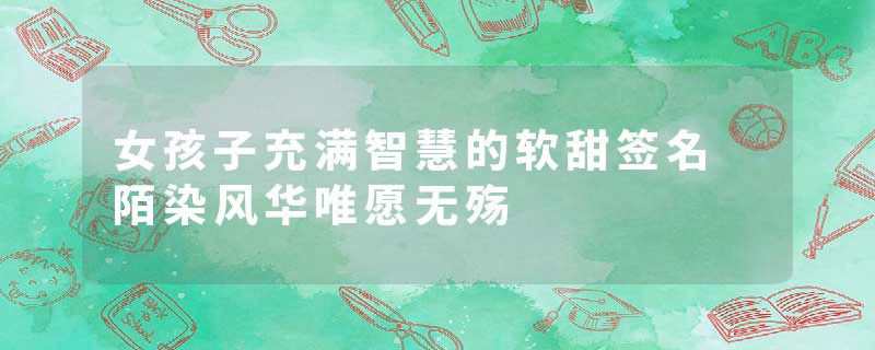 女孩子充满智慧的软甜签名 陌染风华唯愿无殇