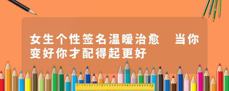 女生个性签名温暖治愈 当你变好你才配得起更好