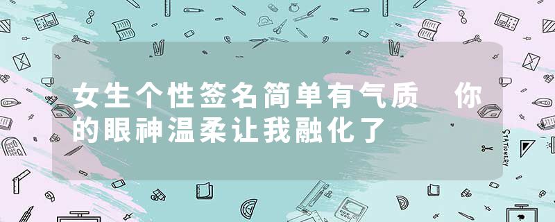 女生个性签名简单有气质 你的眼神温柔让我融化了