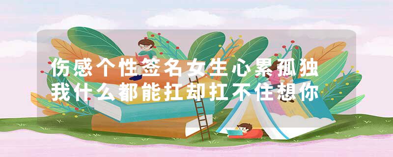 伤感个性签名女生心累孤独 我什么都能扛却扛不住想你