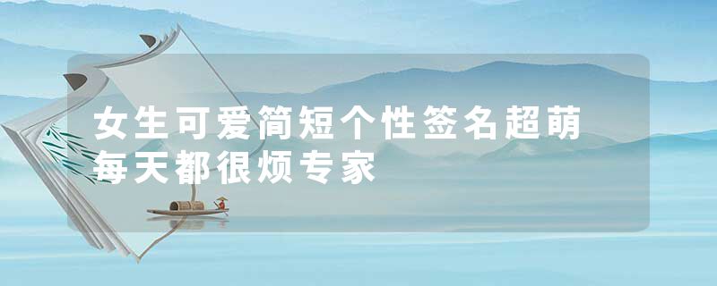 女生可爱简短个性签名超萌 每天都很烦专家