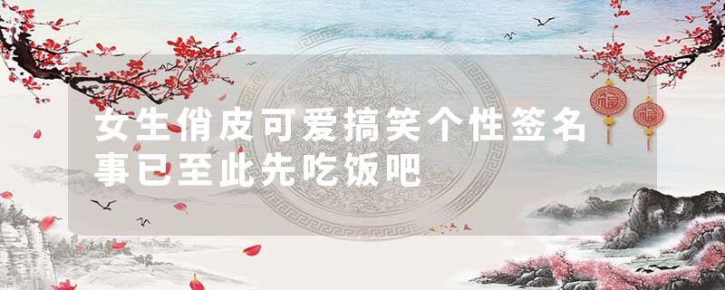 女生俏皮可爱搞笑个性签名 事已至此先吃饭吧