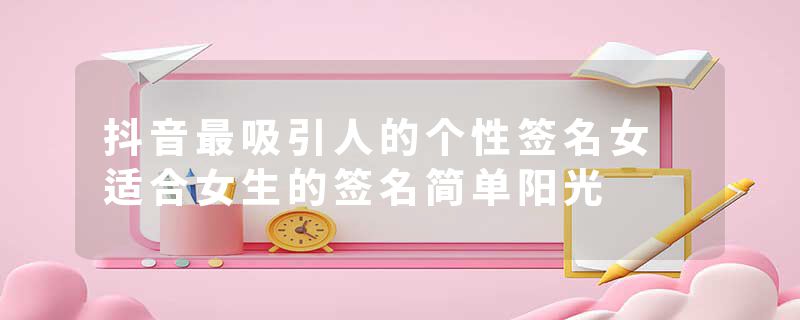 抖音最吸引人的个性签名女 适合女生的签名简单阳光