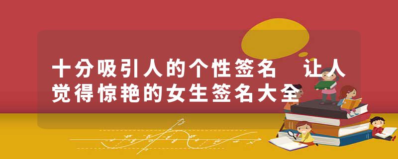十分吸引人的个性签名 让人觉得惊艳的女生签名大全