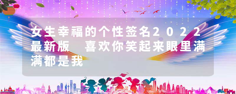 女生幸福的个性签名2022最新版 喜欢你笑起来眼里满满都是我