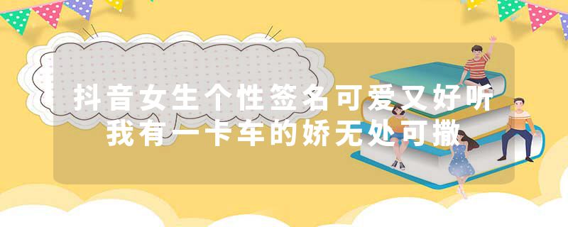 抖音女生个性签名可爱又好听 我有一卡车的娇无处可撒