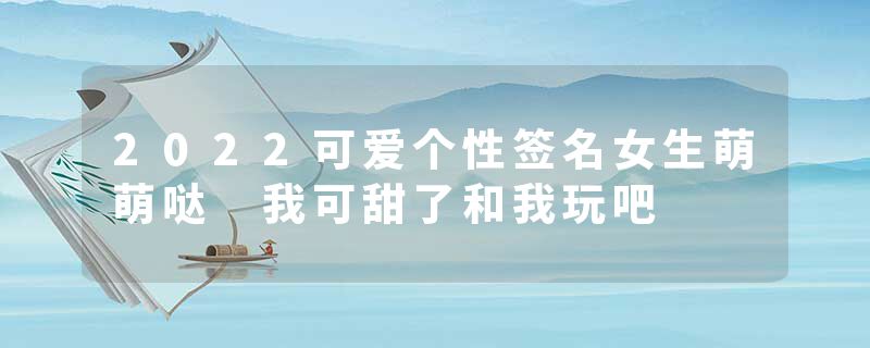 2022可爱个性签名女生萌萌哒 我可甜了和我玩吧