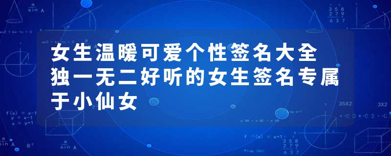 女生温暖可爱个性签名大全 独一无二好听的女生签名专属于小仙女