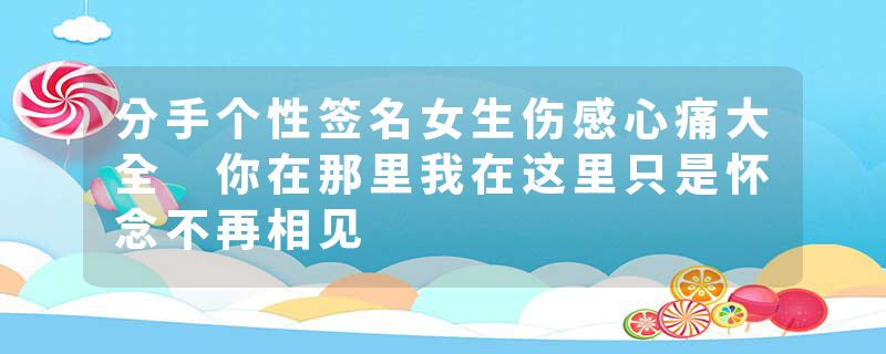 分手个性签名女生伤感心痛大全 你在那里我在这里只是怀念不再相见