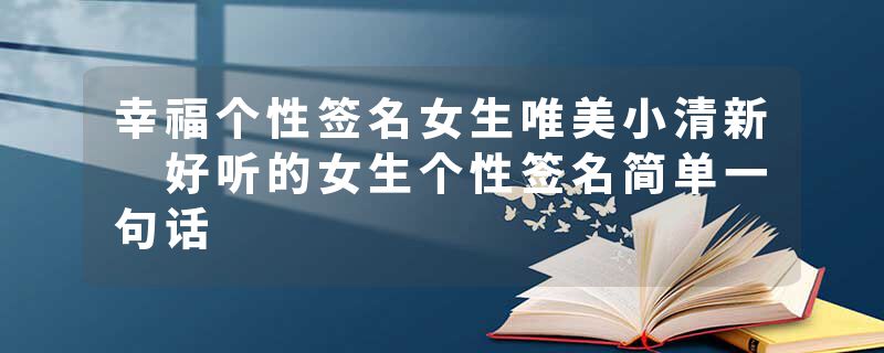 幸福个性签名女生唯美小清新 好听的女生个性签名简单一句话