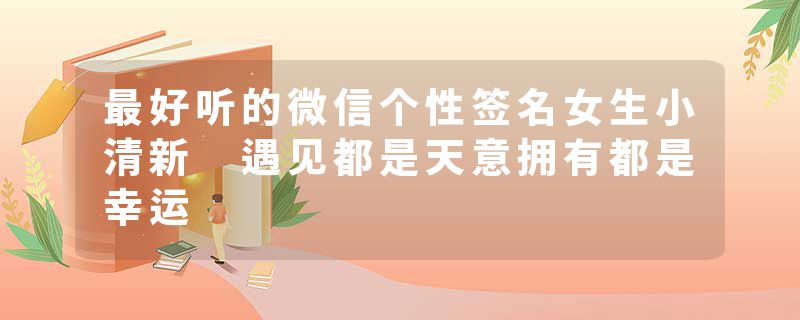 最好听的微信个性签名女生小清新 遇见都是天意拥有都是幸运