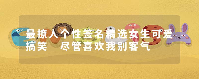 最撩人个性签名精选女生可爱搞笑 尽管喜欢我别客气