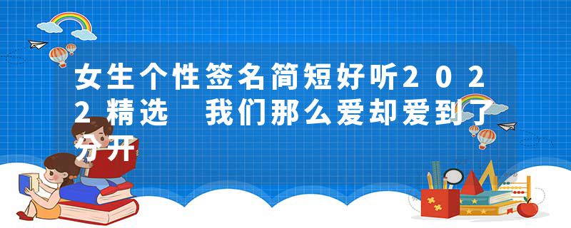 女生个性签名简短好听2022精选 我们那么爱却爱到了分开