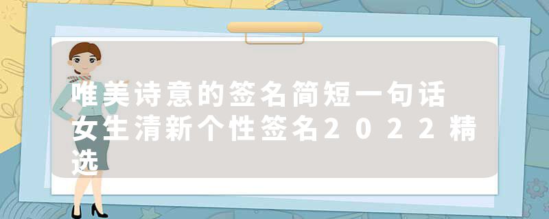 唯美诗意的签名简短一句话 女生清新个性签名2022精选