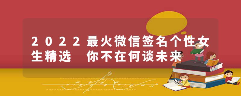 2022最火微信签名个性女生精选 你不在何谈未来