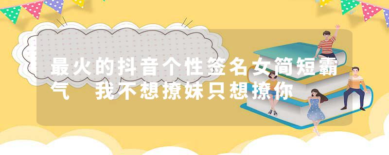 最火的抖音个性签名女简短霸气 我不想撩妹只想撩你