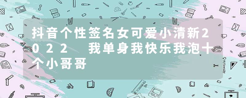 抖音个性签名女可爱小清新2022 我单身我快乐我泡十个小哥哥