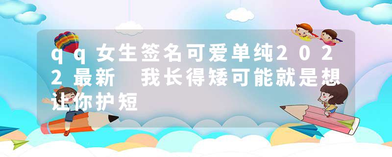 qq女生签名可爱单纯2022最新 我长得矮可能就是想让你护短