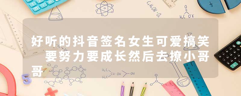 好听的抖音签名女生可爱搞笑 要努力要成长然后去撩小哥哥