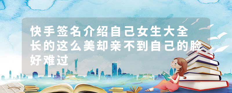 快手签名介绍自己女生大全 长的这么美却亲不到自己的脸好难过