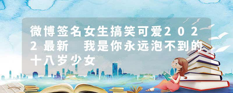 微博签名女生搞笑可爱2022最新 我是你永远泡不到的十八岁少女