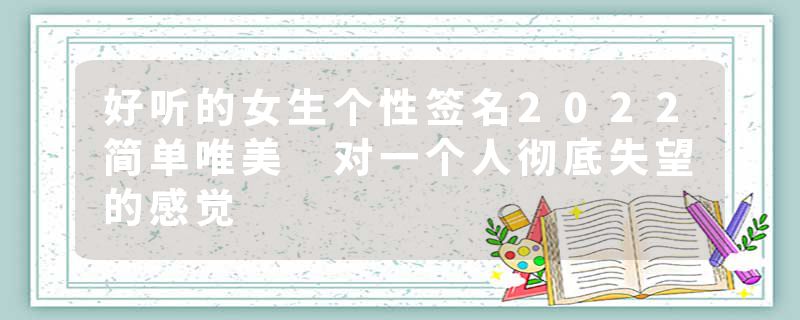 好听的女生个性签名2022简单唯美 对一个人彻底失望的感觉