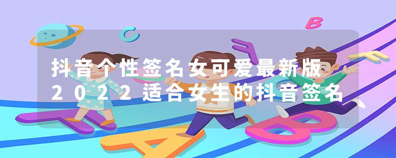抖音个性签名女可爱最新版 2022适合女生的抖音签名