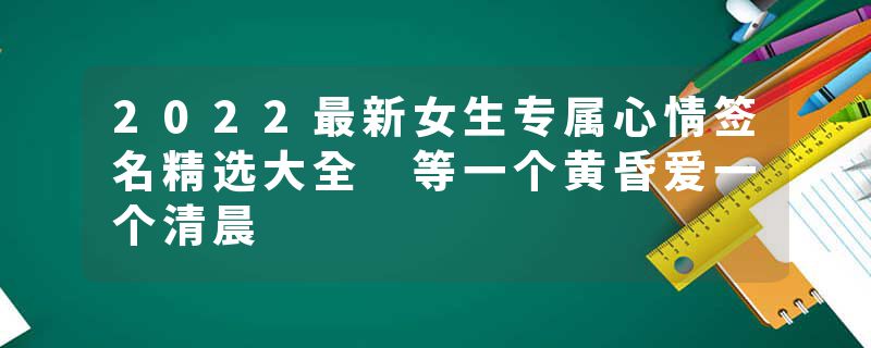 2022最新女生专属心情签名精选大全 等一个黄昏爱一个清晨