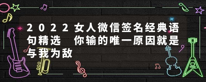 2022女人微信签名经典语句精选 你输的唯一原因就是与我为敌