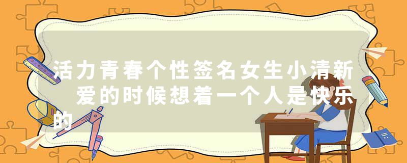 活力青春个性签名女生小清新 爱的时候想着一个人是快乐的