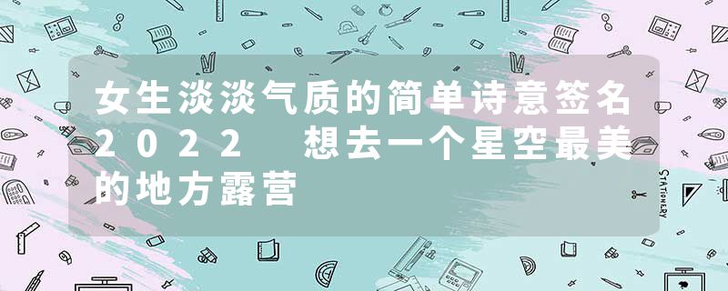 女生淡淡气质的简单诗意签名2022 想去一个星空最美的地方露营