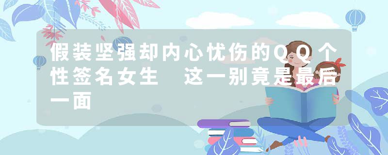 假装坚强却内心忧伤的QQ个性签名女生 这一别竟是最后一面