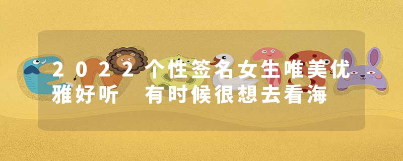2022个性签名女生唯美优雅好听 有时候很想去看海
