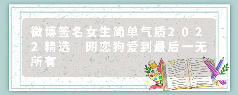 微博签名女生简单气质2022精选 网恋狗爱到最后一无所有
