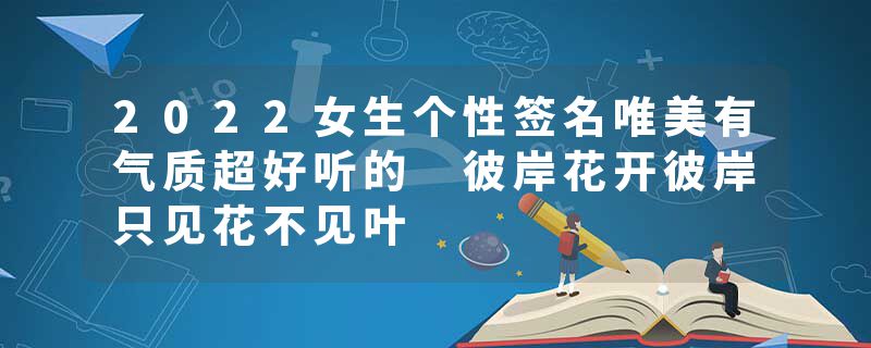 2022女生个性签名唯美有气质超好听的 彼岸花开彼岸只见花不见叶