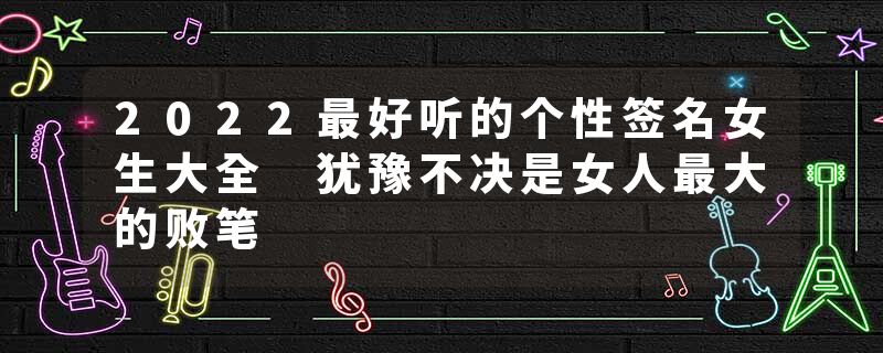 2022最好听的个性签名女生大全 犹豫不决是女人最大的败笔
