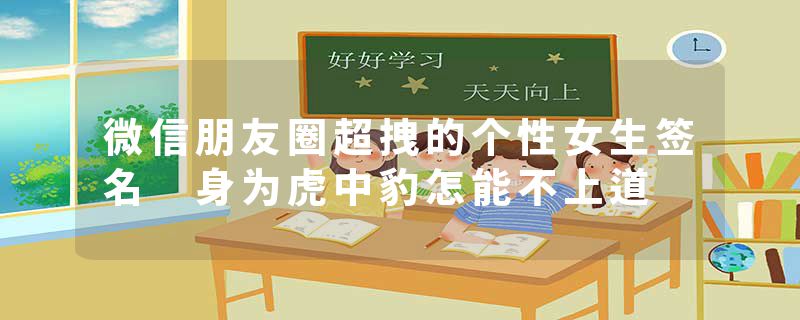 微信朋友圈超拽的个性女生签名 身为虎中豹怎能不上道