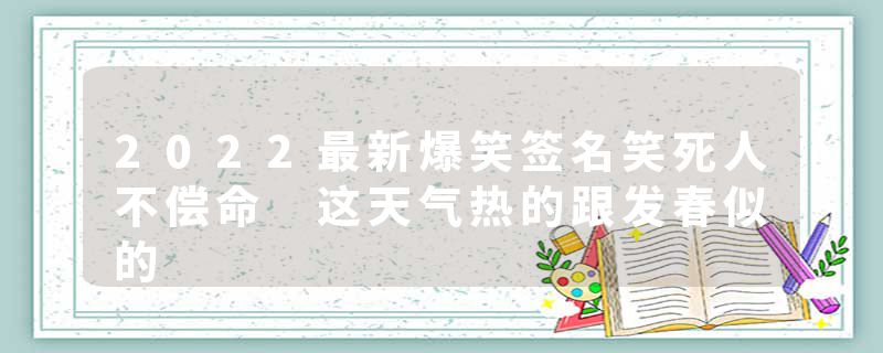 2022最新爆笑签名笑死人不偿命 这天气热的跟发春似的