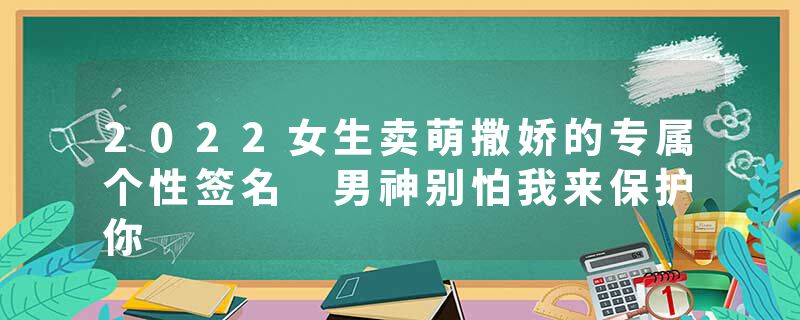 2022女生卖萌撒娇的专属个性签名 男神别怕我来保护你