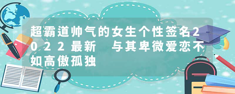 超霸道帅气的女生个性签名2022最新 与其卑微爱恋不如高傲孤独