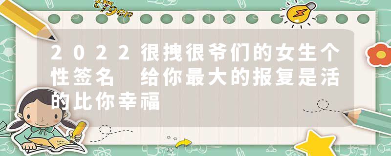 2022很拽很爷们的女生个性签名 给你最大的报复是活的比你幸福